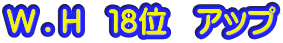 W . H   １８位　アップ