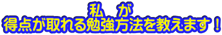 　　　　　　私　が 得点が取れる勉強方法を教えます！