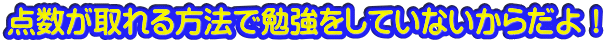 点数が取れる方法で勉強をしていないからだよ！