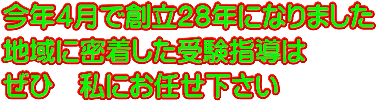 今年４月で創立２８年になりました 地域に密着した受験指導は ぜひ　私にお任せ下さい