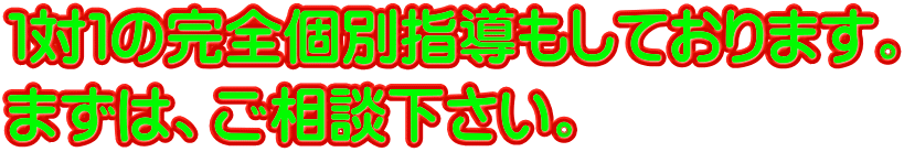 １対１の完全個別指導もしております。 まずは、ご相談下さい。