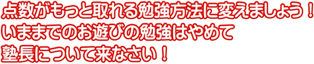 点数がもっと取れる勉強方法に変えましょう！ いままでのお遊びの勉強はやめて 塾長について来なさい！