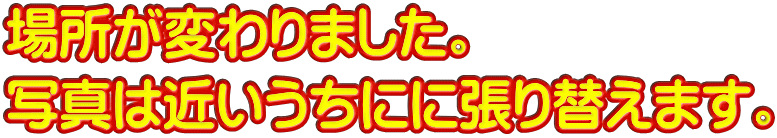 場所が変わりました。 写真は近いうちにに張り替えます。