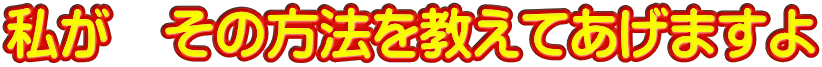 私が　その方法を教えてあげますよ