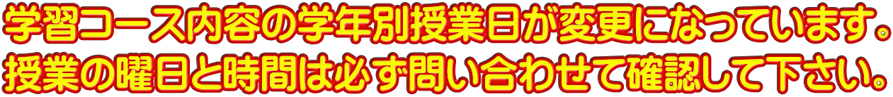 学習コース内容の学年別授業日が変更になっています。 授業の曜日と時間は必ず問い合わせて確認して下さい。